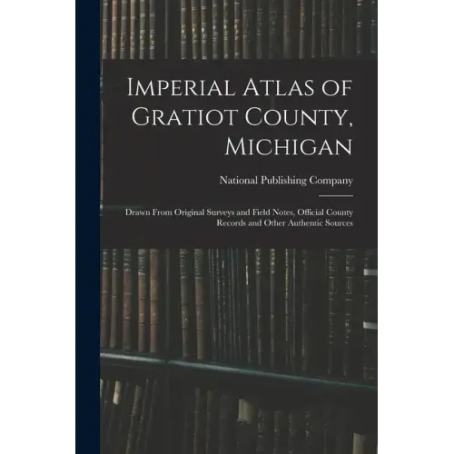 Imperial Atlas of Gratiot County, Michigan: Drawn From Original Surveys and Field Notes, Official County Records and Other Authentic Sources