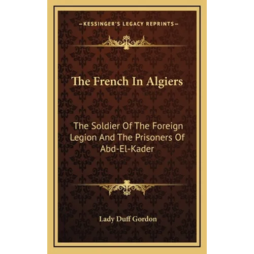 The French In Algiers: The Soldier Of The Foreign Legion And The Prisoners Of Abd-El-Kader