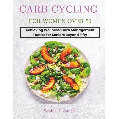 Carb Cycling for Women Over 50: Achieving Wellness: Carb Management Tactics for Seniors Beyond Fifty