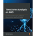 Time Series Analysis on AWS: Learn how to build forecasting models and detect anomalies in your time series data
