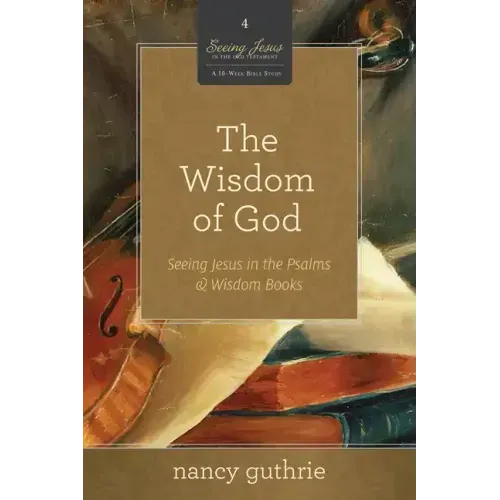 The Wisdom of God: Seeing Jesus in the Psalms and Wisdom Books (a 10-Week Bible Study) Volume 4
