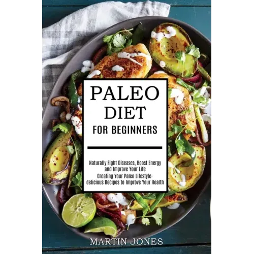 Paleo Diet for Beginners: Naturally Fight Diseases, Boost Energy and Improve Your Life (Creating Your Paleo Lifestyle-delicious Recipes to Impro