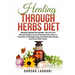 Healing Through Herbs Diet: Discover Herbal Tea Garden - Secret to All Natural Weight Loss and Revolutionary Way To Experience Gaining Energy And