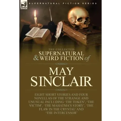 The Collected Supernatural and Weird Fiction of May Sinclair: Eight Short Stories and Four Novellas of the Strange and Unusual Including 'The Token',
