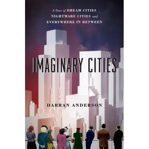 Imaginary Cities: A Tour of Dream Cities, Nightmare Cities, and Everywhere in Between