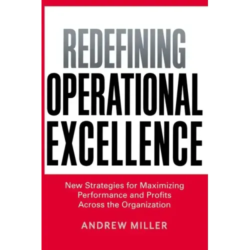 Redefining Operational Excellence: New Strategies for Maximizing Performance and Profits Across the Organization