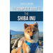 The Complete Guide to the Shiba Inu: Selecting, Preparing for, Training, Feeding, Raising, and Loving Your New Shiba Inu