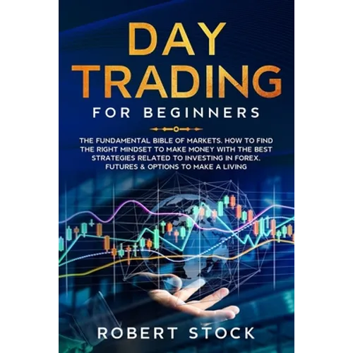 Day Trading for Beginners: The Fundamental Bible of Markets. How to Find the Right Mindset to Make Money with the Best Strategies Related to Inve