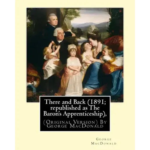 There and Back (1891; republished as The Baron's Apprenticeship),: (Original Version) By George MacDonald