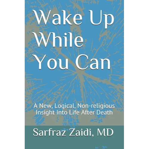 Wake Up While You Can: A New, Logical, Non-religious Insight Into Life After Death