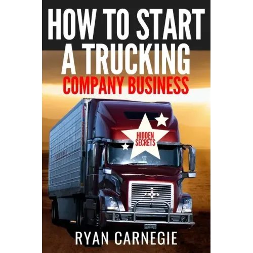 How To Start A Trucking Company Business: Trucking Business Secrets To Make Good Profits And Be Successful In The Industry