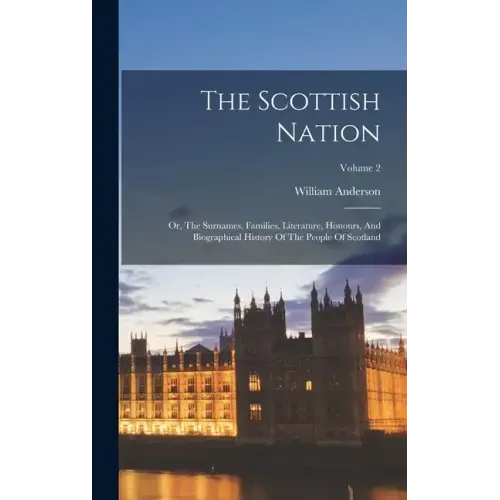 The Scottish Nation: Or, The Surnames, Families, Literature, Honours, And Biographical History Of The People Of Scotland; Volume 2