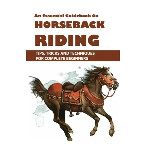 An Essential Guidebook On Horseback Riding: Tips, Tricks And Techniques For Complete Beginners: Books For Equestrians