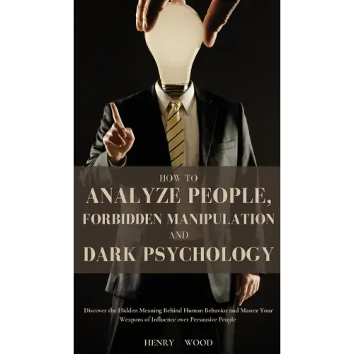 How to Analyze People, Forbidden Manipulation and Dark Psychology: Discover the Hidden Meaning Behind Human Behavior and Master Your Weapons of Influe
