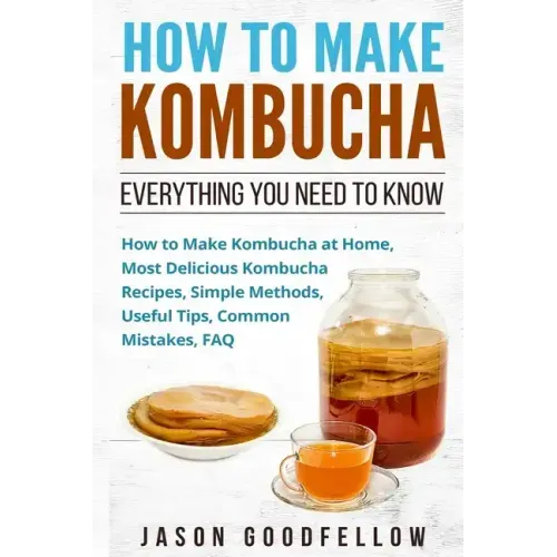How to Make Kombucha: Everything You Need to Know - How to Make Kombucha at Home, Most Delicious Kombucha Recipes, Simple Methods, Useful Ti