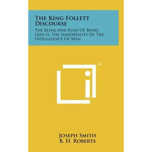 The King Follett Discourse: The Being And Kind Of Being God Is, The Immortality Of The Intelligence Of Man
