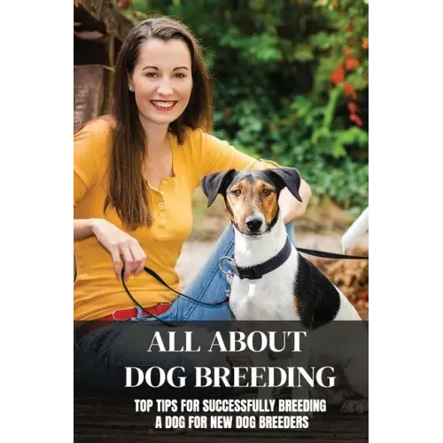 All About Dog Breeding: Top Tips For Successfully Breeding A Dog For New Dog Breeders: How To Raise Puppies