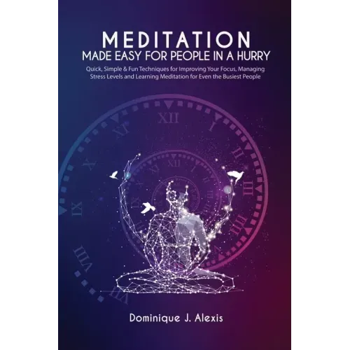 Meditation Made Easy For People In a Hurry: Quick, Simple & Fun Techniques for Improving Your Focus, Managing Stress Levels and Learning Meditation fo