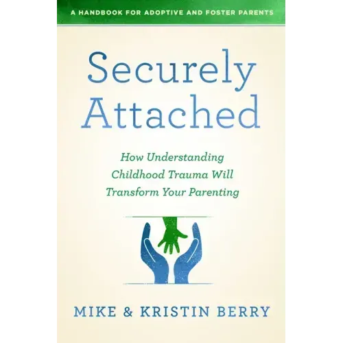Securely Attached: How Understanding Childhood Trauma Will Transform Your Parenting-A Handbook for Adoptive and Foster Parents
