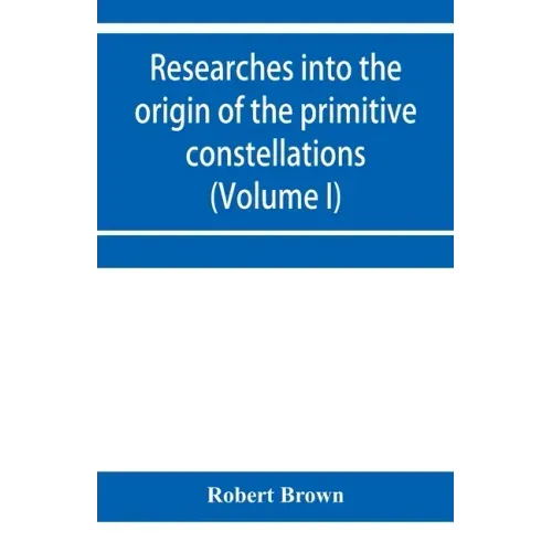 Researches into the origin of the primitive constellations of the Greeks, Phoenicians and Babylonians (Volume I)