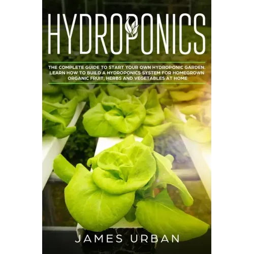 Hydroponics: The Complete Guide to Start Your Own Hydroponic Garden. Learn How to Build a Hydroponics System for Homegrown Organic