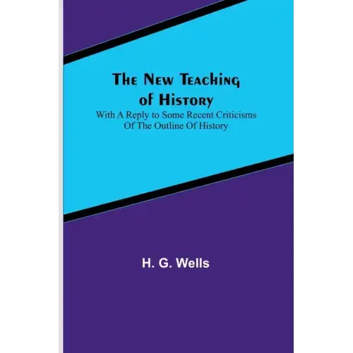The New Teaching of History; With a reply to some recent criticisms of The Outline of History