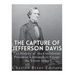 The Capture of Jefferson Davis: The History of the Confederate President's Attempt to Escape the Union Army