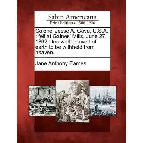 Colonel Jesse A. Gove, U.S.A.: Fell at Gaines' Mills, June 27, 1862: Too Well Beloved of Earth to Be Withheld from Heaven.