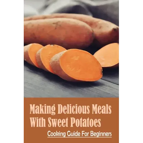 Making Delicious Meals With Sweet Potatoes: Cooking Guide For Beginners: How To Cook Sweet Potato Recipe