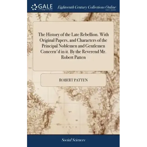 The History of the Late Rebellion. With Original Papers, and Characters of the Principal Noblemen and Gentlemen Concern'd in it. By the Reverend Mr. R
