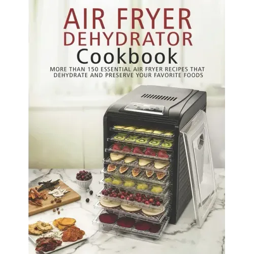 Air Fryer Dehydrator Cookbook: More than 150 Essential Air Fryer Recipes that Dehydrate and Preserve Your Favorite Foods
