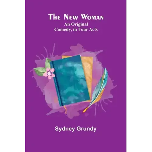 The New Woman: An Original Comedy, in Four Acts