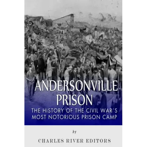 Andersonville Prison: The History of the Civil War's Most Notorious Prison Camp