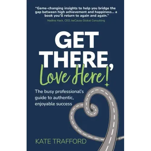 Get There, Love Here!: The busy professional's guide to authentic, enjoyable success
