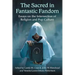 The Sacred in Fantastic Fandom: Essays on the Intersection of Religion and Pop Culture