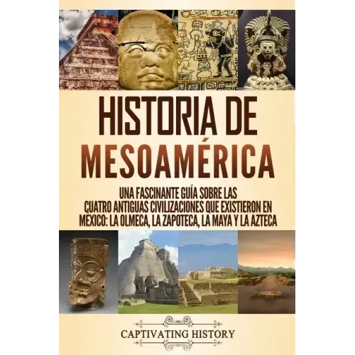 Historia de Mesoamérica: Una fascinante guía sobre las cuatro antiguas civilizaciones que existieron en México: la olmeca, la zapoteca, la maya