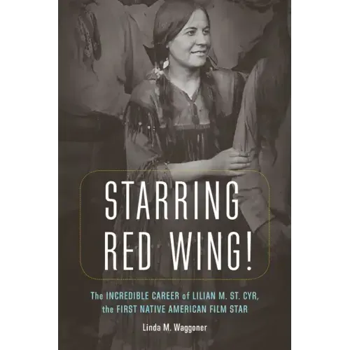 Starring Red Wing!: The Incredible Career of Lilian M. St. Cyr, the First Native American Film Star