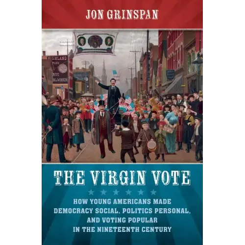 The Virgin Vote: How Young Americans Made Democracy Social, Politics Personal, and Voting Popular in the Nineteenth Century