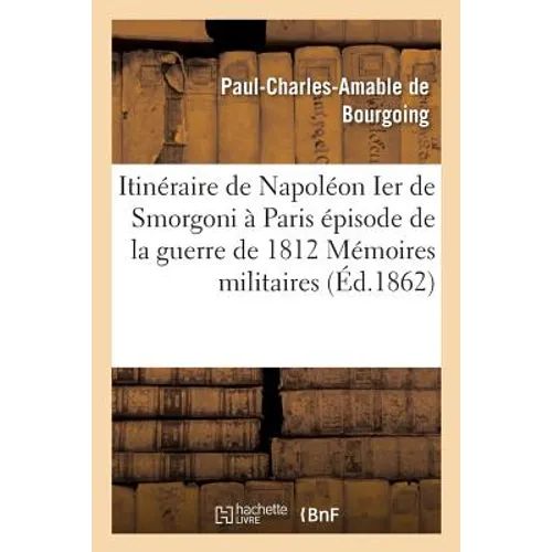 Itinéraire de Napoléon Ier de Smorgoni à Paris, épisode de la guerre de 1812: premier extrait: des Mémoires militaires et politiques inédits du Bon Pa