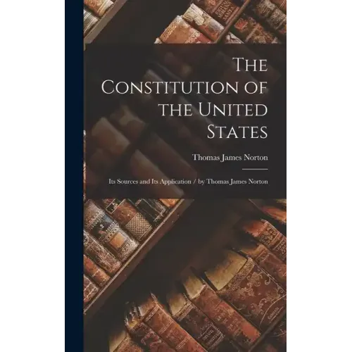 The Constitution of the United States: Its Sources and Its Application / by Thomas James Norton