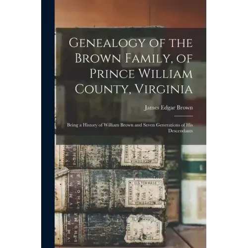 Genealogy of the Brown Family, of Prince William County, Virginia; Being a History of William Brown and Seven Generations of his Descendants