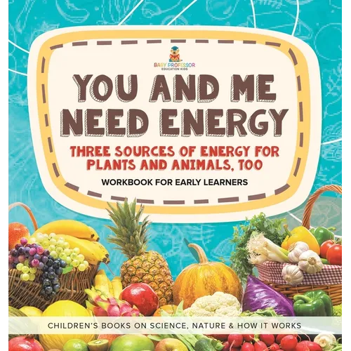You and Me Need Energy: Three Sources of Energy for Plants and Animals, Too Workbook for Early Learners Children's Books on Science, Nature &