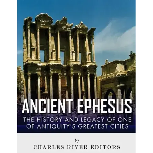 Ancient Ephesus: The History and Legacy of One of Antiquity's Greatest Cities