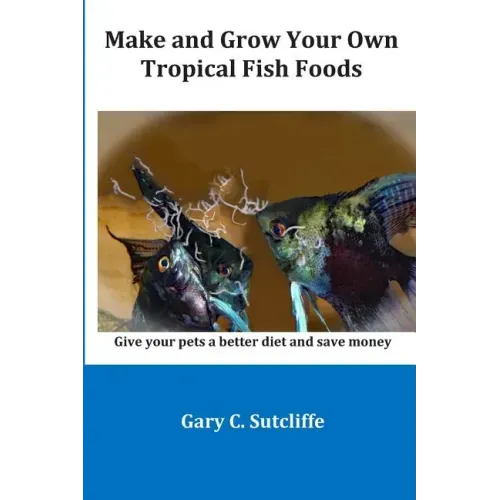 Make and Grow Your Own Tropical Fish Foods: Give Your Pets a Better Diet and Save Money