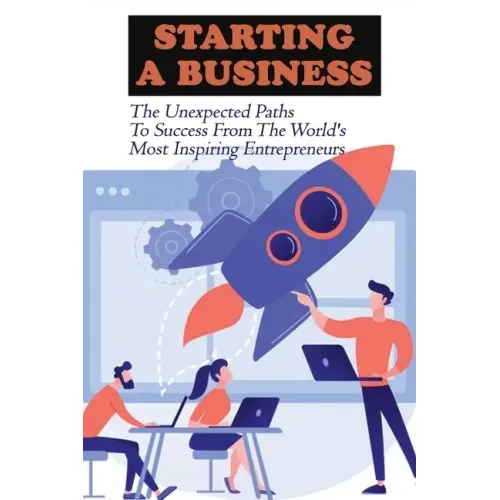 Starting A Business: The Unexpected Paths To Success From The World's Most Inspiring Entrepreneurs: Introduction To Entrepreneurship Book