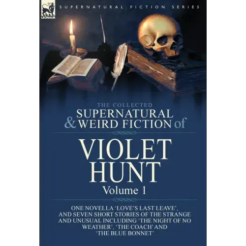 The Collected Supernatural and Weird Fiction of Violet Hunt: Volume 1: One Novella 'Love's Last Leave', and Seven Short Stories of the Strange and Unu