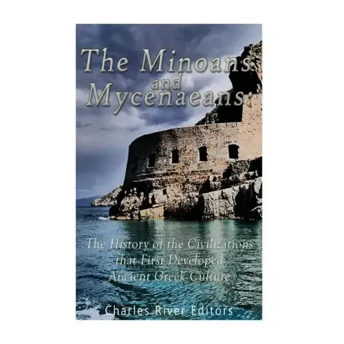 The Minoans and Mycenaeans: The History of the Civilizations that First Developed Ancient Greek Culture
