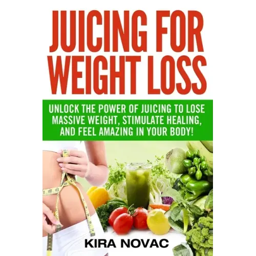 Juicing for Weight Loss: Unlock the Power of Juicing to Lose Massive Weight, Stimulate Healing, and Feel Amazing in Your Body