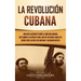 La Revolución cubana: Una guía fascinante sobre la rebelión armada que cambió el destino de Cuba. Incluye historias sobre los líderes Fidel