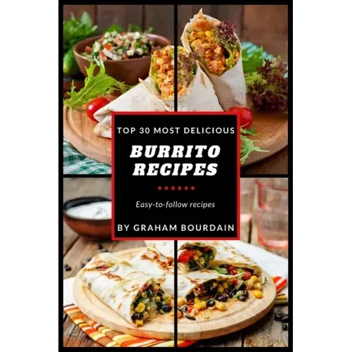 Top 30 Most Delicious Burrito Recipes: A Burrito Cookbook with Beef, Lamb, Pork, Chorizo, Chicken and Turkey - [Books on Mexican Food] - (Top 30 Most